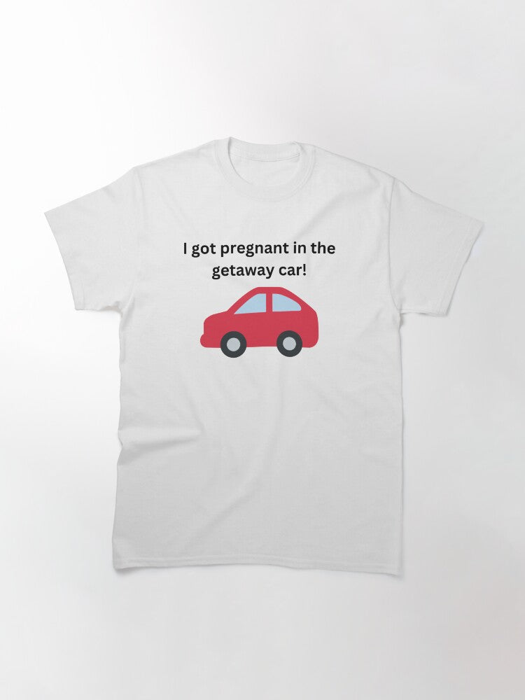 I got pregnant in the getaway car Classic T-Shirt