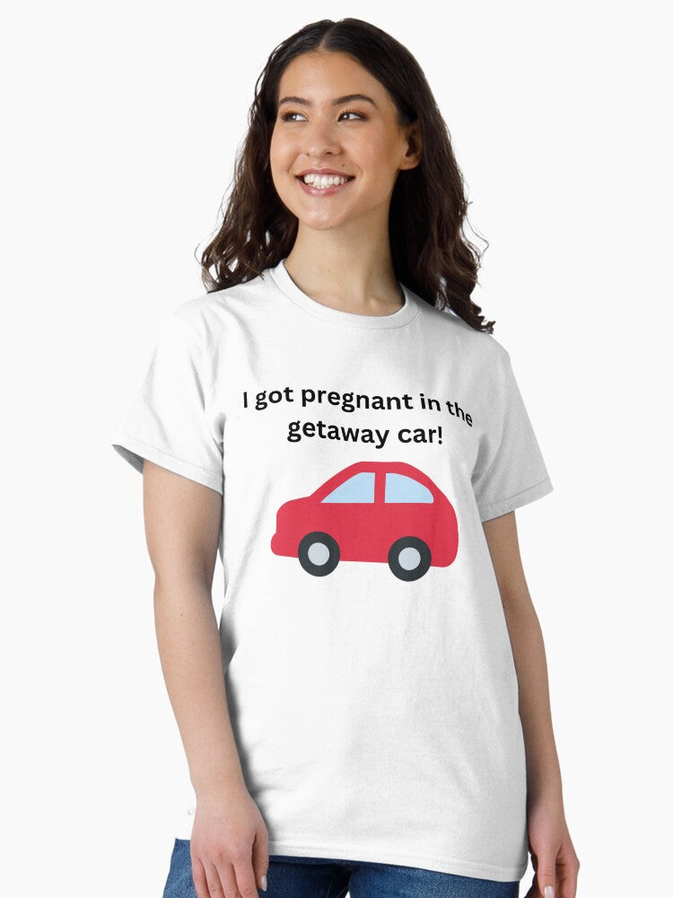 I got pregnant in the getaway car Classic T-Shirt